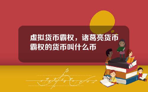 虚拟货币霸权,诸葛亮货币霸权的货币叫什么币