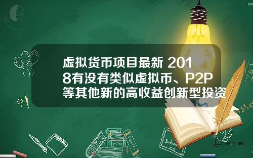 虚拟货币项目最新 2018有没有类似虚拟币、P2P等其他新的高收益创新型投资项目?