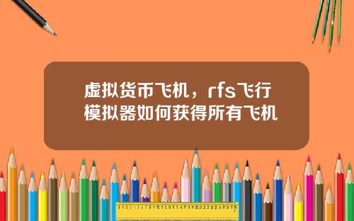 虚拟货币飞机,rfs飞行模拟器如何获得所有飞机