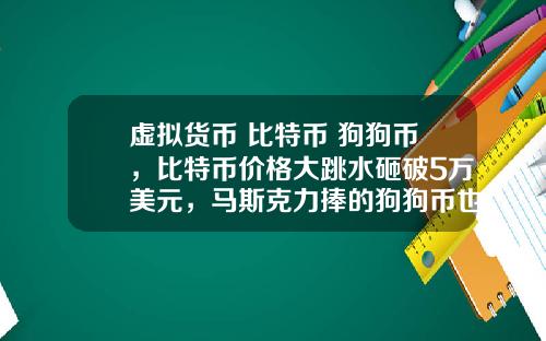虚拟货币 比特币 狗狗币,比特币价格大跳水砸破5万美元,马斯克力捧的狗狗币也跌26%,砸盘元凶是谁?