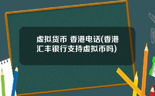 虚拟货币 香港电话(香港汇丰银行支持虚拟币吗)