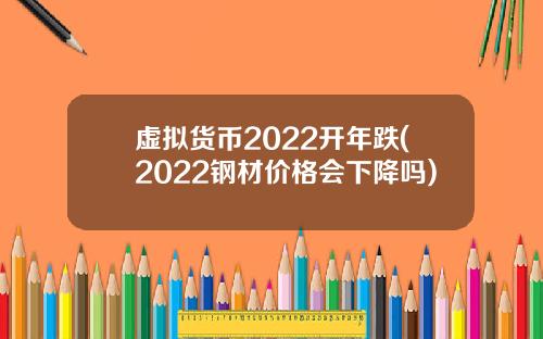 虚拟货币2022开年跌(2022钢材价格会下降吗)