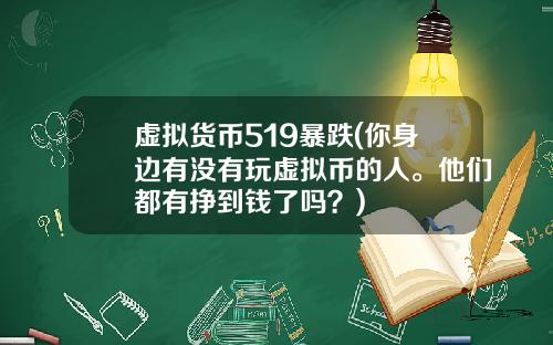 虚拟货币519暴跌(你身边有没有玩虚拟币的人。他们都有挣到钱了吗?)