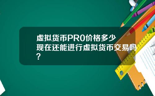 虚拟货币PR0价格多少 现在还能进行虚拟货币交易吗？