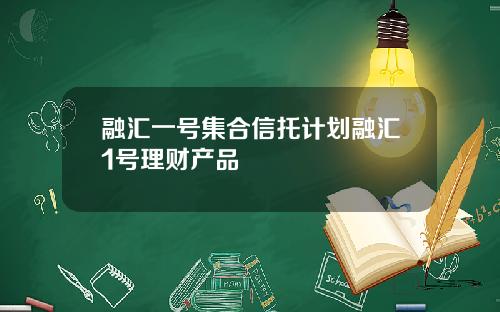 融汇一号集合信托计划融汇1号理财产品