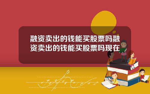 融资卖出的钱能买股票吗融资卖出的钱能买股票吗现在