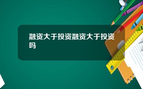 融资大于投资融资大于投资吗