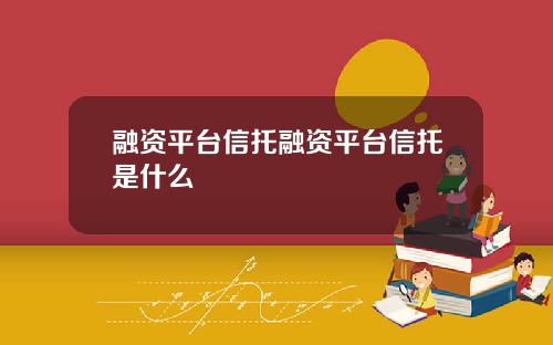 融资平台信托融资平台信托是什么