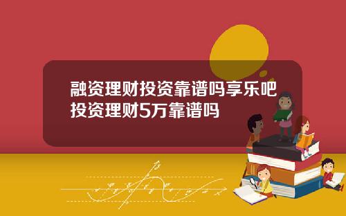 融资理财投资靠谱吗享乐吧投资理财5万靠谱吗