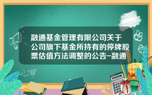 融通基金管理有限公司关于公司旗下基金所持有的停牌股票估值方法调整的公告-融通基金客服电话