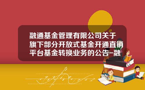 融通基金管理有限公司关于旗下部分开放式基金开通直销平台基金转换业务的公告-融通基金客服电话