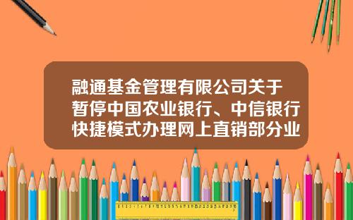 融通基金管理有限公司关于暂停中国农业银行、中信银行快捷模式办理网上直销部分业务的公告-融通基金查询