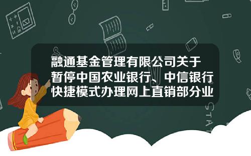 融通基金管理有限公司关于暂停中国农业银行、中信银行快捷模式办理网上直销部分业务的公告-融通基金网