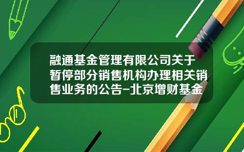 融通基金管理有限公司关于暂停部分销售机构办理相关销售业务的公告-北京增财基金