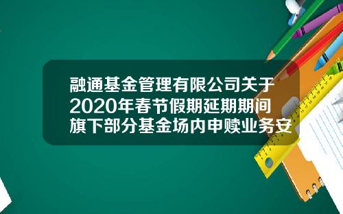 融通基金管理有限公司关于2020年春节假期延期期间旗下部分基金场内申赎业务安排的公告-融通基金公司官网
