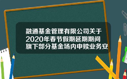 融通基金管理有限公司关于2020年春节假期延期期间旗下部分基金场内申赎业务安排的公告-融通基金客服电话