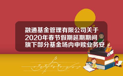融通基金管理有限公司关于2020年春节假期延期期间旗下部分基金场内申赎业务安排的公告-融通基金查询