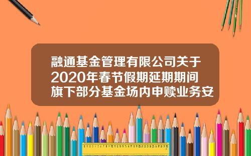 融通基金管理有限公司关于2020年春节假期延期期间旗下部分基金场内申赎业务安排的公告-融通基金网