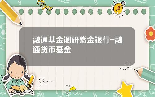 融通基金调研紫金银行-融通货币基金