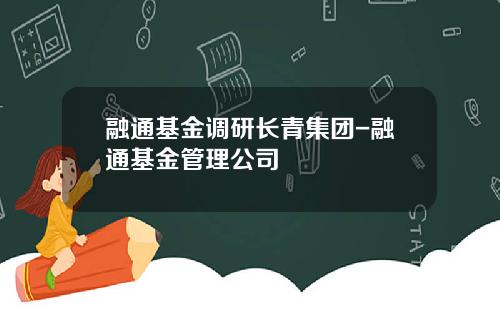 融通基金调研长青集团-融通基金管理公司
