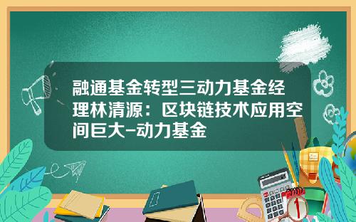 融通基金转型三动力基金经理林清源：区块链技术应用空间巨大-动力基金