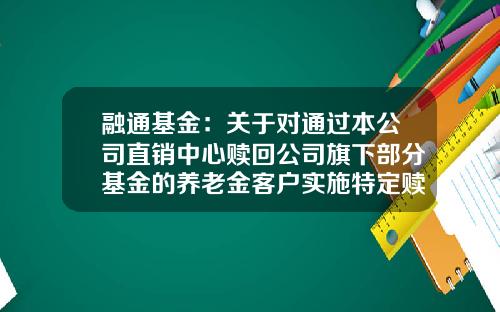 融通基金：关于对通过本公司直销中心赎回公司旗下部分基金的养老金客户实施特定赎回费率的公告-融通基金赎回
