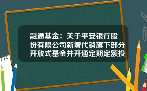 融通基金：关于平安银行股份有限公司新增代销旗下部分开放式基金并开通定期定额投资、转换业务的公告-001852基金