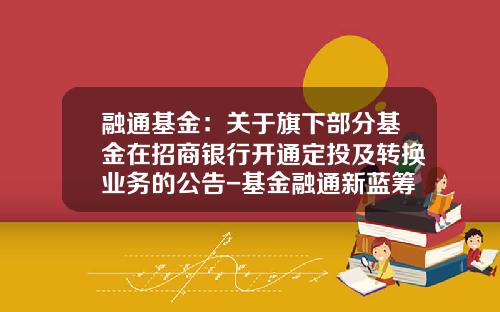 融通基金：关于旗下部分基金在招商银行开通定投及转换业务的公告-基金融通新蓝筹