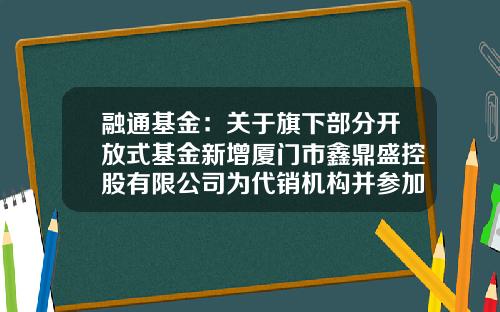 融通基金：关于旗下部分开放式基金新增厦门市鑫鼎盛控股有限公司为代销机构并参加其申购费率优惠活动的公告-001152基金净值查询