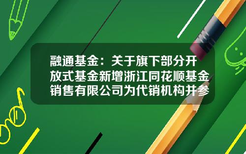 融通基金：关于旗下部分开放式基金新增浙江同花顺基金销售有限公司为代销机构并参加其申购费率优惠的公告-基金净值查询001152