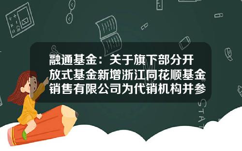 融通基金：关于旗下部分开放式基金新增浙江同花顺基金销售有限公司为代销机构并参加其申购费率优惠的公告-基金001471