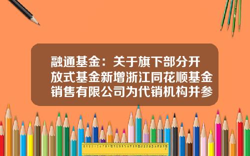 融通基金：关于旗下部分开放式基金新增浙江同花顺基金销售有限公司为代销机构并参加其申购费率优惠的公告-001471基金净值查询