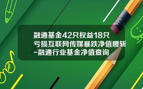 融通基金42只权益18只亏损互联网传媒暴跌净值腰斩-融通行业基金净值查询