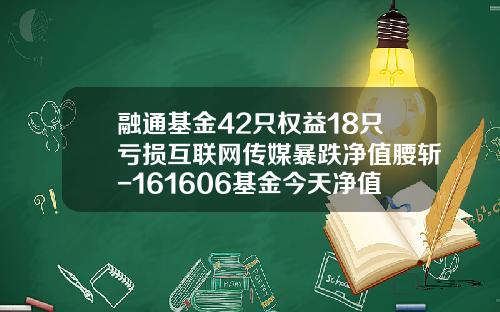 融通基金42只权益18只亏损互联网传媒暴跌净值腰斩-161606基金今天净值