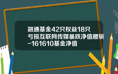 融通基金42只权益18只亏损互联网传媒暴跌净值腰斩-161610基金净值