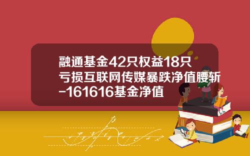 融通基金42只权益18只亏损互联网传媒暴跌净值腰斩-161616基金净值