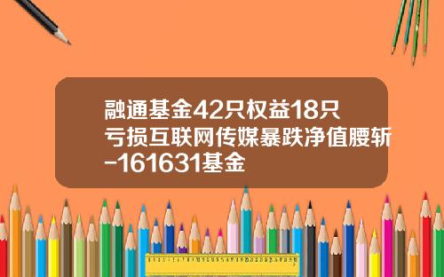 融通基金42只权益18只亏损互联网传媒暴跌净值腰斩-161631基金