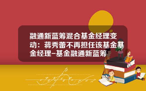 融通新蓝筹混合基金经理变动：蒋秀蕾不再担任该基金基金经理-基金融通新蓝筹