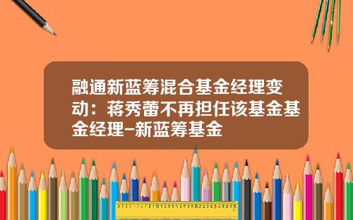 融通新蓝筹混合基金经理变动：蒋秀蕾不再担任该基金基金经理-新蓝筹基金