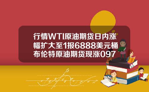 行情WTI原油期货日内涨幅扩大至1报6888美元桶布伦特原油期货现涨097
