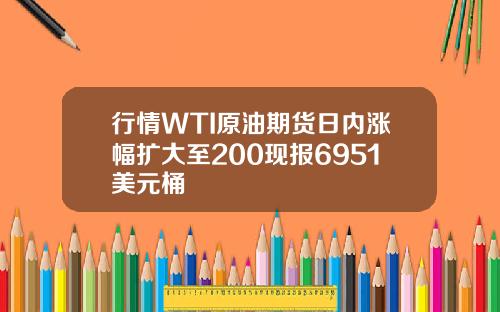 行情WTI原油期货日内涨幅扩大至200现报6951美元桶