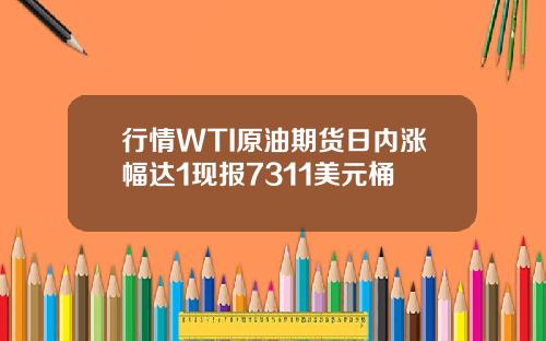行情WTI原油期货日内涨幅达1现报7311美元桶