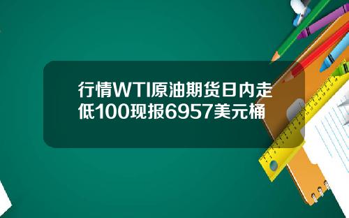 行情WTI原油期货日内走低100现报6957美元桶