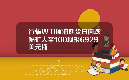 行情WTI原油期货日内跌幅扩大至100现报6929美元桶