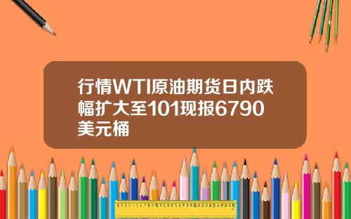 行情WTI原油期货日内跌幅扩大至101现报6790美元桶