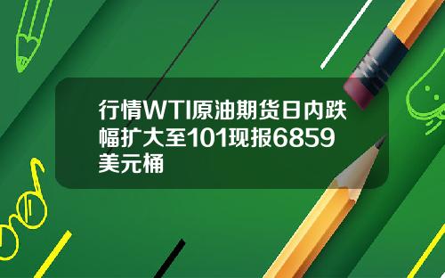 行情WTI原油期货日内跌幅扩大至101现报6859美元桶
