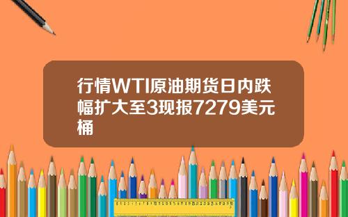 行情WTI原油期货日内跌幅扩大至3现报7279美元桶