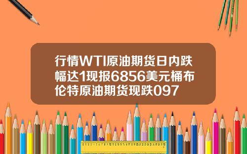 行情WTI原油期货日内跌幅达1现报6856美元桶布伦特原油期货现跌097