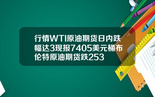 行情WTI原油期货日内跌幅达3现报7405美元桶布伦特原油期货跌253
