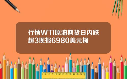 行情WTI原油期货日内跌超3现报6980美元桶